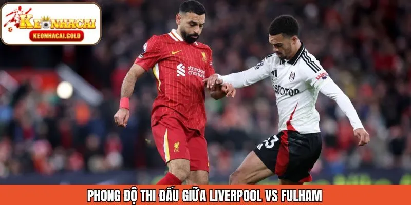 Nhận xét phong độ gần đây của Liverpool vs Fulham